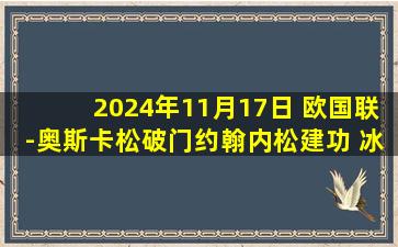 2024年11月17日 欧国联-奥斯卡松破门约翰内松建功 冰岛2-0黑山